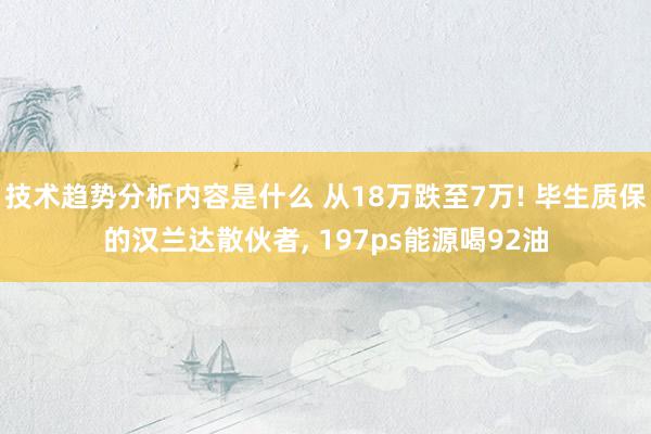 技术趋势分析内容是什么 从18万跌至7万! 毕生质保的汉兰达散伙者, 197ps能源喝92油