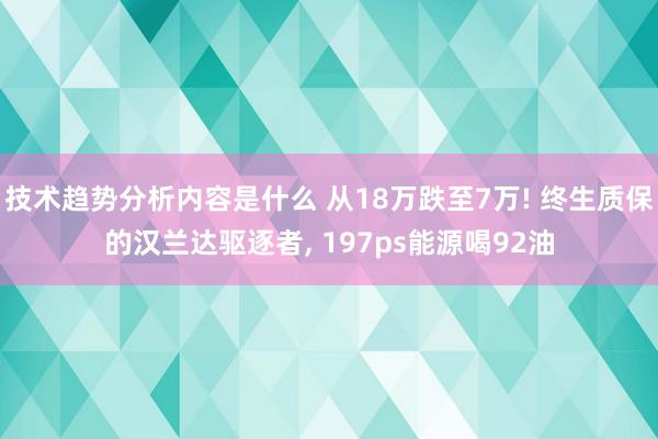 技术趋势分析内容是什么 从18万跌至7万! 终生质保的汉兰达驱逐者, 197ps能源喝92油