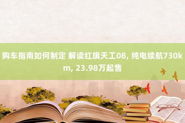 购车指南如何制定 解读红旗天工08, 纯电续航730km, 23.98万起售