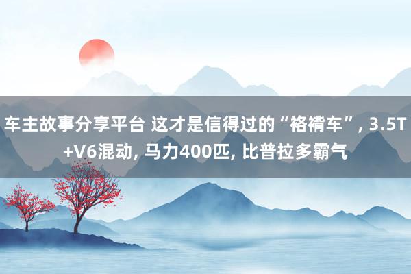 车主故事分享平台 这才是信得过的“袼褙车”, 3.5T+V6混动, 马力400匹, 比普拉多霸气