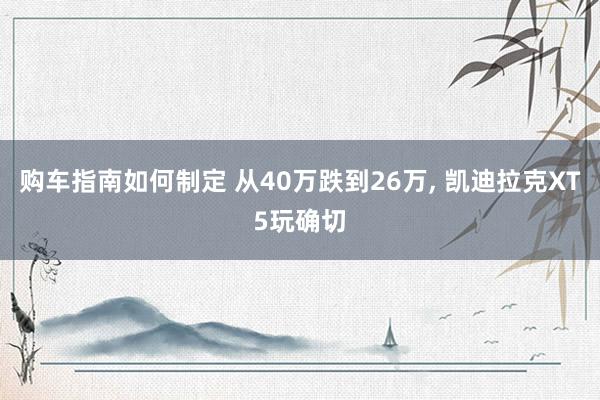 购车指南如何制定 从40万跌到26万, 凯迪拉克XT5玩确切