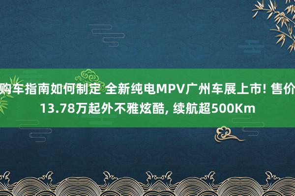 购车指南如何制定 全新纯电MPV广州车展上市! 售价13.78万起外不雅炫酷, 续航超500Km