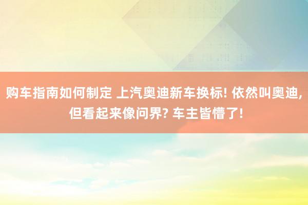 购车指南如何制定 上汽奥迪新车换标! 依然叫奥迪, 但看起来像问界? 车主皆懵了!