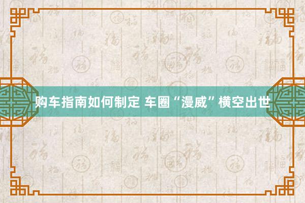 购车指南如何制定 车圈“漫威”横空出世