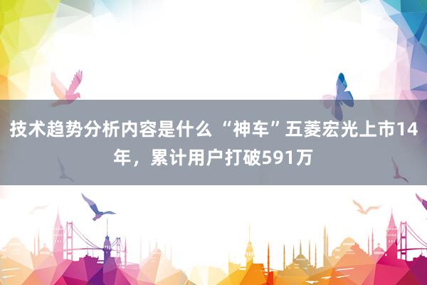 技术趋势分析内容是什么 “神车”五菱宏光上市14年，累计用户打破591万