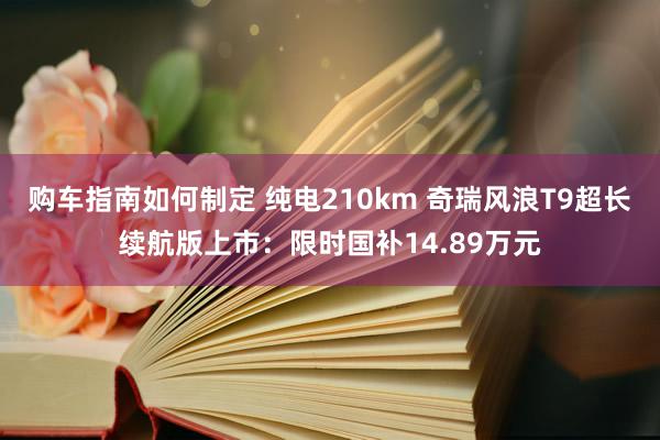 购车指南如何制定 纯电210km 奇瑞风浪T9超长续航版上市：限时国补14.89万元