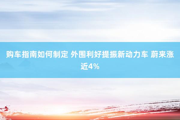 购车指南如何制定 外围利好提振新动力车 蔚来涨近4%