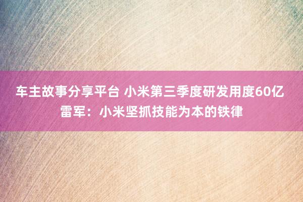 车主故事分享平台 小米第三季度研发用度60亿 雷军：小米坚抓技能为本的铁律