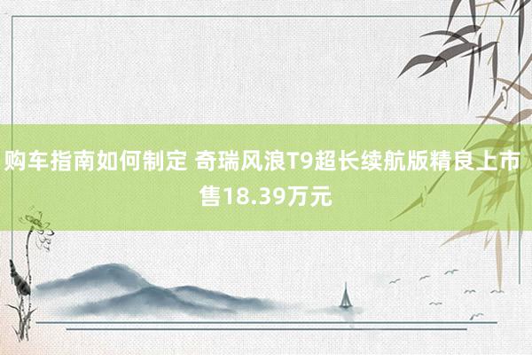 购车指南如何制定 奇瑞风浪T9超长续航版精良上市 售18.39万元