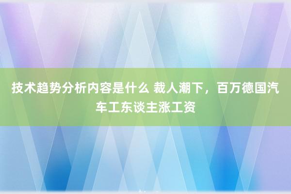 技术趋势分析内容是什么 裁人潮下，百万德国汽车工东谈主涨工资