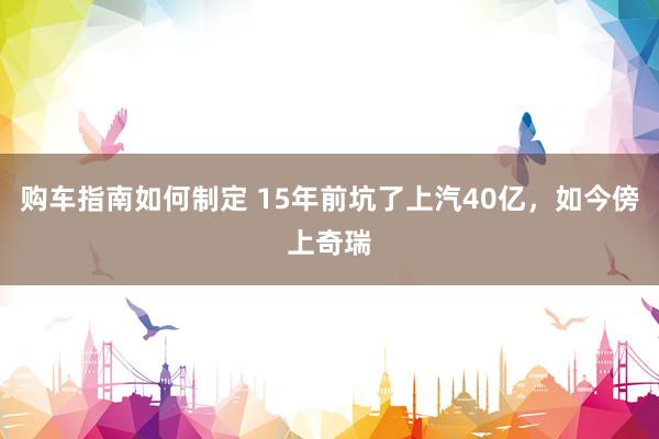 购车指南如何制定 15年前坑了上汽40亿，如今傍上奇瑞