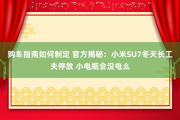 购车指南如何制定 官方揭秘：小米SU7冬天长工夫停放 小电瓶会没电么