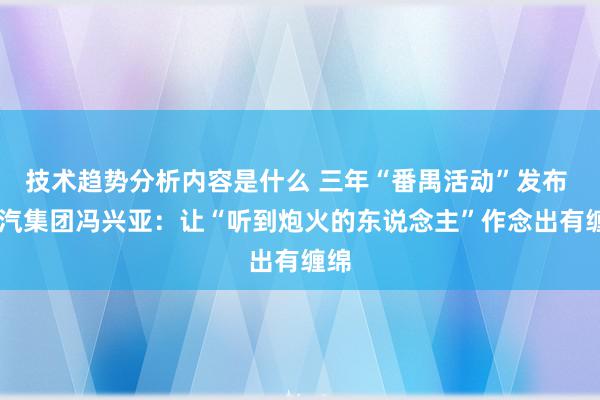 技术趋势分析内容是什么 三年“番禺活动”发布  广汽集团冯兴亚：让“听到炮火的东说念主”作念出有缠绵