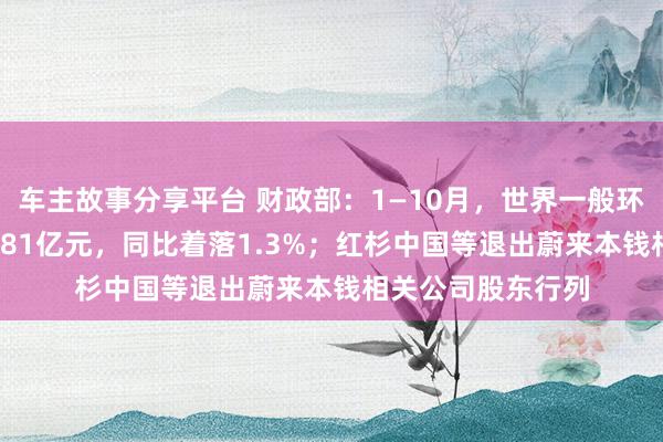 车主故事分享平台 财政部：1—10月，世界一般环球预算收入184981亿元，同比着落1.3%；红杉中国等退出蔚来本钱相关公司股东行列