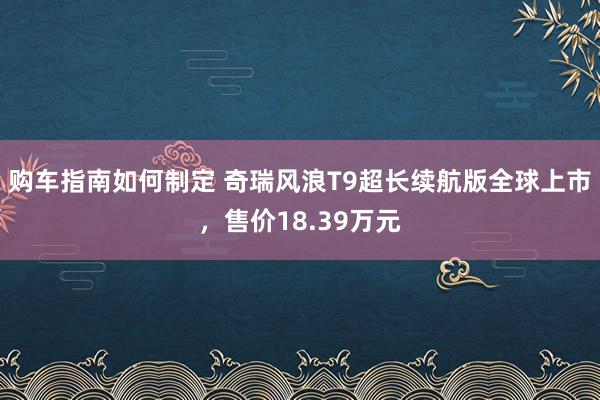 购车指南如何制定 奇瑞风浪T9超长续航版全球上市，售价18.39万元