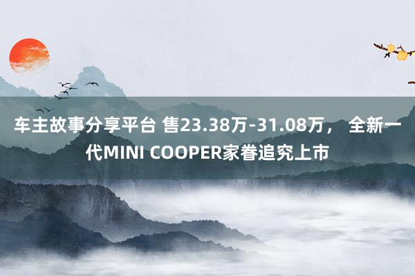 车主故事分享平台 售23.38万-31.08万， 全新一代MINI COOPER家眷追究上市