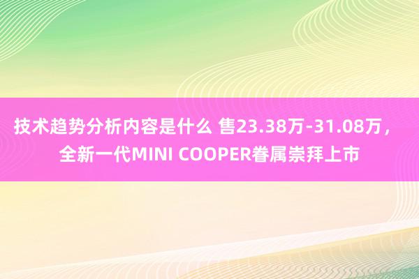 技术趋势分析内容是什么 售23.38万-31.08万， 全新一代MINI COOPER眷属崇拜上市