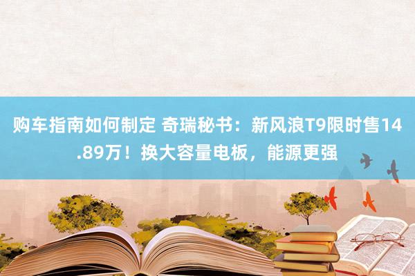 购车指南如何制定 奇瑞秘书：新风浪T9限时售14.89万！换大容量电板，能源更强