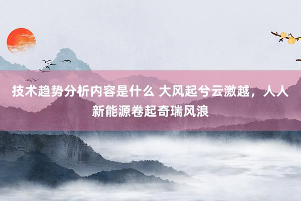 技术趋势分析内容是什么 大风起兮云激越，人人新能源卷起奇瑞风浪