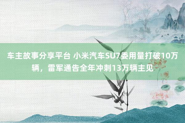 车主故事分享平台 小米汽车SU7委用量打破10万辆，雷军通告全年冲刺13万辆主见