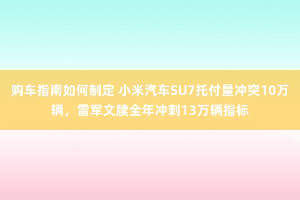 购车指南如何制定 小米汽车SU7托付量冲突10万辆，雷军文牍全年冲刺13万辆指标