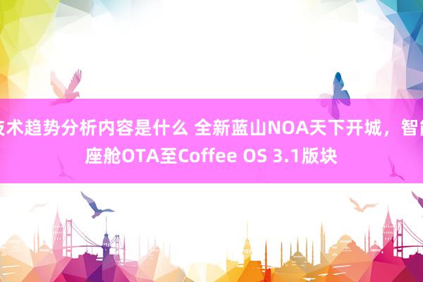 技术趋势分析内容是什么 全新蓝山NOA天下开城，智能座舱OTA至Coffee OS 3.1版块