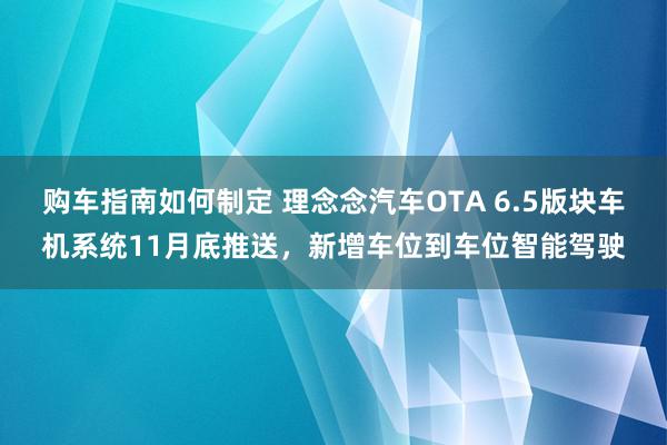 购车指南如何制定 理念念汽车OTA 6.5版块车机系统11月底推送，新增车位到车位智能驾驶