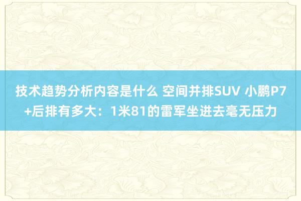 技术趋势分析内容是什么 空间并排SUV 小鹏P7+后排有多大：1米81的雷军坐进去毫无压力