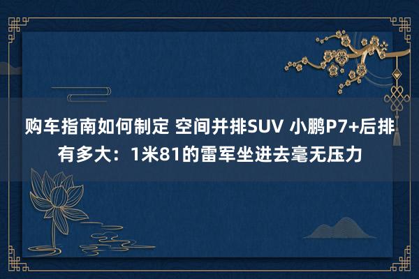 购车指南如何制定 空间并排SUV 小鹏P7+后排有多大：1米81的雷军坐进去毫无压力