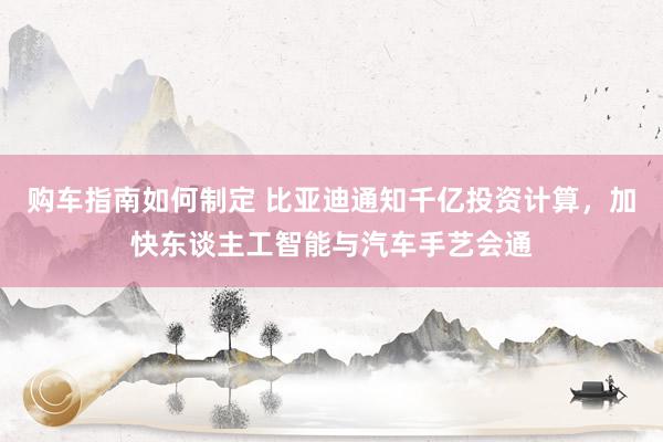 购车指南如何制定 比亚迪通知千亿投资计算，加快东谈主工智能与汽车手艺会通