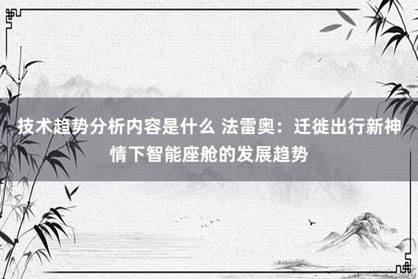 技术趋势分析内容是什么 法雷奥：迁徙出行新神情下智能座舱的发展趋势