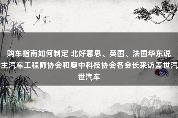 购车指南如何制定 北好意思、英国、法国华东说念主汽车工程师协会和奥中科技协会各会长来访盖世汽车