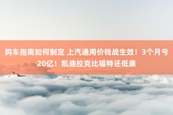 购车指南如何制定 上汽通用价钱战生效！3个月亏20亿！凯迪拉克比福特还低廉