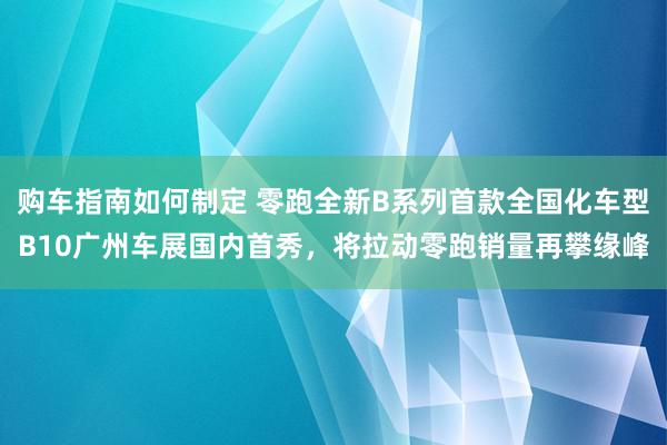 购车指南如何制定 零跑全新B系列首款全国化车型B10广州车展国内首秀，将拉动零跑销量再攀缘峰