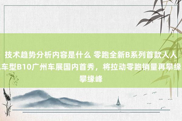 技术趋势分析内容是什么 零跑全新B系列首款人人化车型B10广州车展国内首秀，将拉动零跑销量再攀缘峰