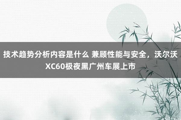 技术趋势分析内容是什么 兼顾性能与安全，沃尔沃XC60极夜黑广州车展上市