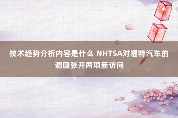 技术趋势分析内容是什么 NHTSA对福特汽车的调回张开两项新访问