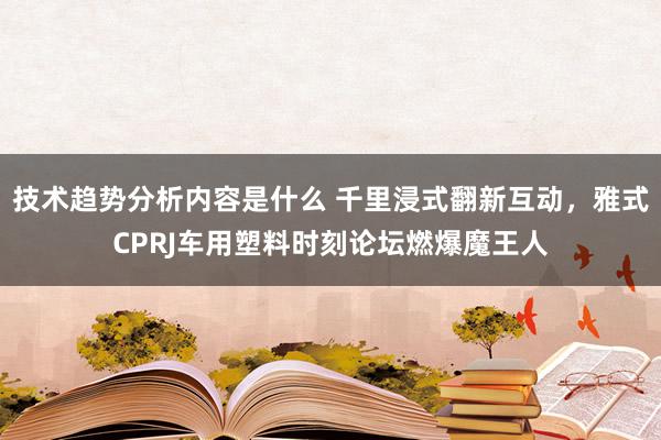 技术趋势分析内容是什么 千里浸式翻新互动，雅式CPRJ车用塑料时刻论坛燃爆魔王人