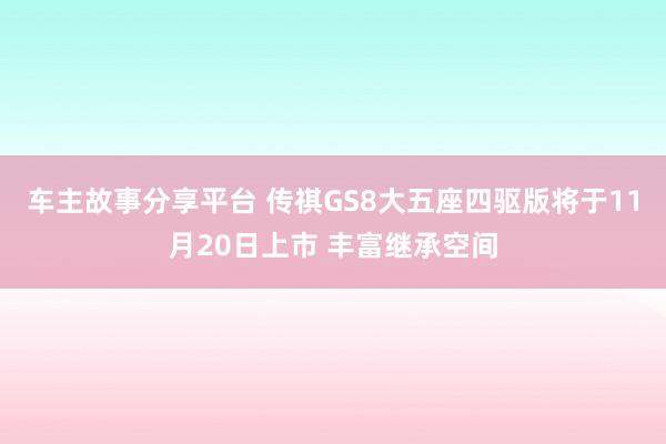 车主故事分享平台 传祺GS8大五座四驱版将于11月20日上市 丰富继承空间