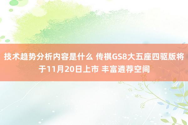 技术趋势分析内容是什么 传祺GS8大五座四驱版将于11月20日上市 丰富遴荐空间