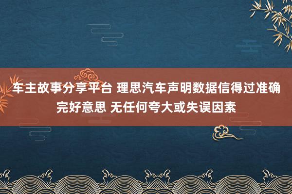 车主故事分享平台 理思汽车声明数据信得过准确完好意思 无任何夸大或失误因素