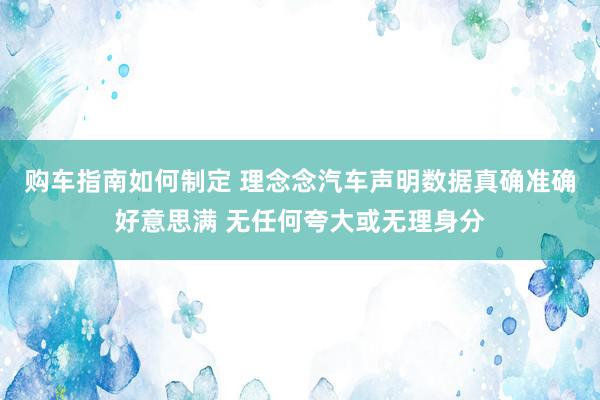 购车指南如何制定 理念念汽车声明数据真确准确好意思满 无任何夸大或无理身分