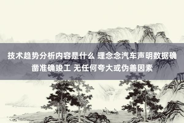 技术趋势分析内容是什么 理念念汽车声明数据确凿准确竣工 无任何夸大或伪善因素