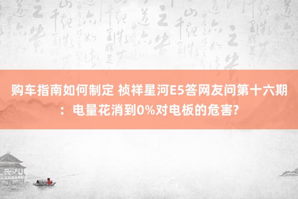 购车指南如何制定 祯祥星河E5答网友问第十六期：电量花消到0%对电板的危害?