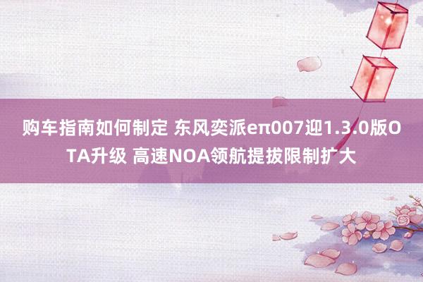 购车指南如何制定 东风奕派eπ007迎1.3.0版OTA升级 高速NOA领航提拔限制扩大