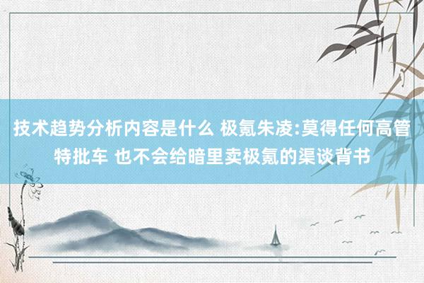 技术趋势分析内容是什么 极氪朱凌:莫得任何高管特批车 也不会给暗里卖极氪的渠谈背书