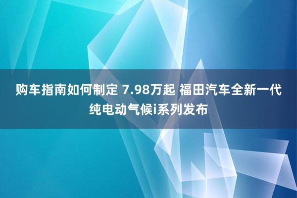 购车指南如何制定 7.98万起 福田汽车全新一代纯电动气候i系列发布