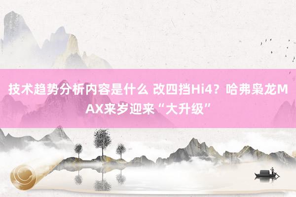 技术趋势分析内容是什么 改四挡Hi4？哈弗枭龙MAX来岁迎来“大升级”