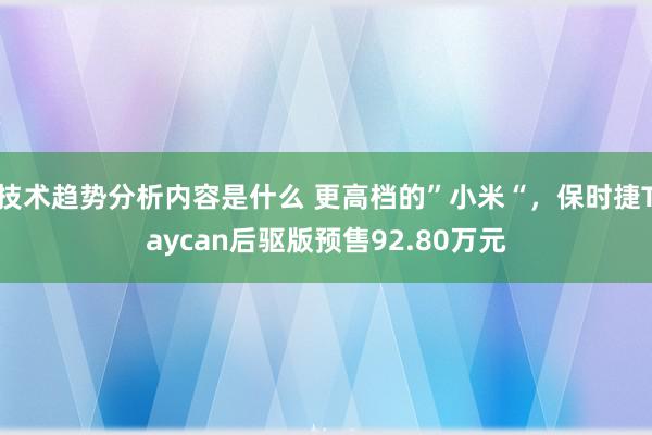 技术趋势分析内容是什么 更高档的”小米“，保时捷Taycan后驱版预售92.80万元