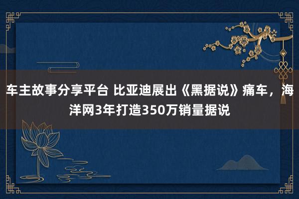 车主故事分享平台 比亚迪展出《黑据说》痛车，海洋网3年打造350万销量据说